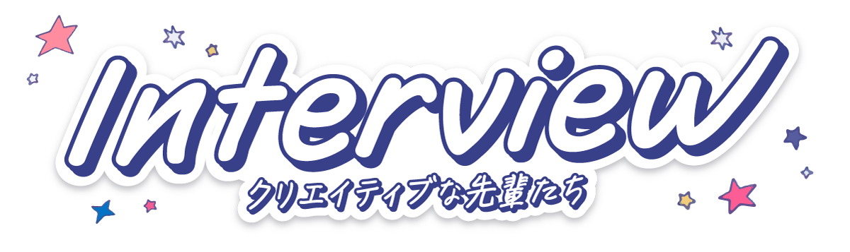 Interview クリエイティブな先輩たち